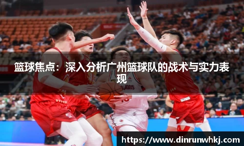 篮球焦点：深入分析广州篮球队的战术与实力表现