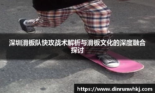 深圳滑板队快攻战术解析与滑板文化的深度融合探讨