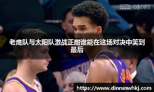 老鹰队与太阳队激战正酣谁能在这场对决中笑到最后